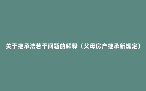 关于继承法若干问题的解释（父母房产继承新规定）