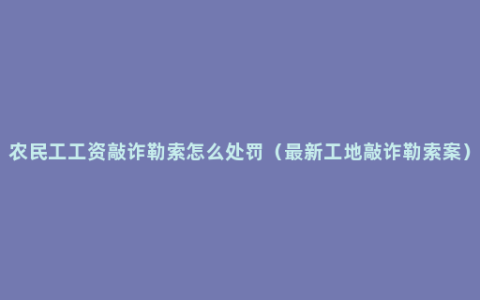 农民工工资敲诈勒索怎么处罚（最新工地敲诈勒索案）