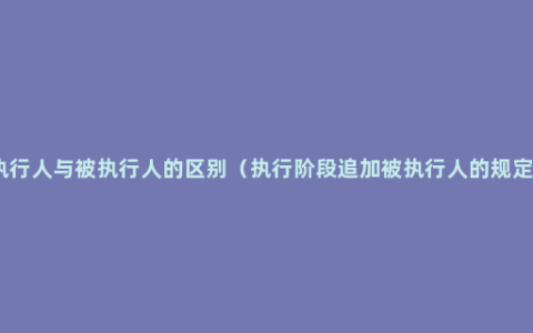 执行人与被执行人的区别（执行阶段追加被执行人的规定）