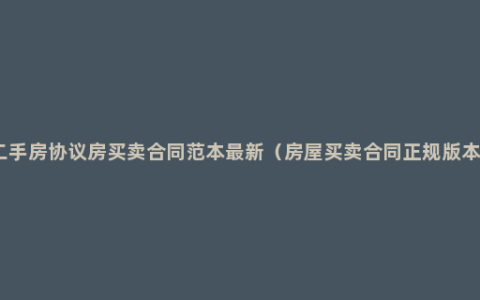 二手房协议房买卖合同范本最新（房屋买卖合同正规版本）