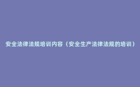 安全法律法规培训内容（安全生产法律法规的培训）