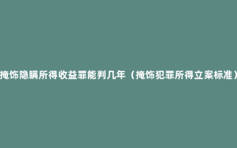 掩饰隐瞒所得收益罪能判几年（掩饰犯罪所得立案标准）