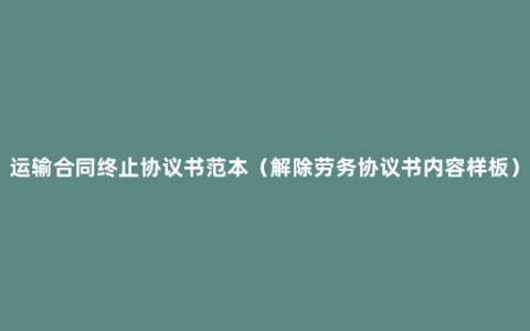 运输合同终止协议书范本（解除劳务协议书内容样板）