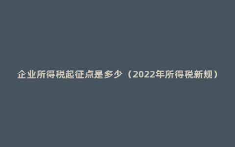 企业所得税起征点是多少（2022年所得税新规）