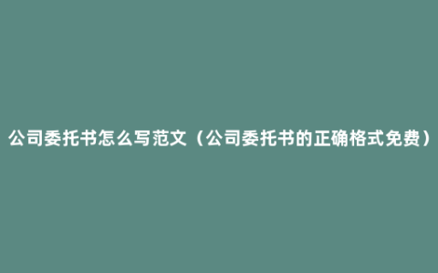 公司委托书怎么写范文（公司委托书的正确格式免费）