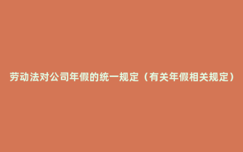 劳动法对公司年假的统一规定（有关年假相关规定）