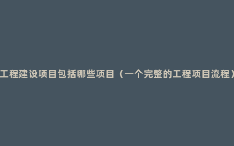 工程建设项目包括哪些项目（一个完整的工程项目流程）