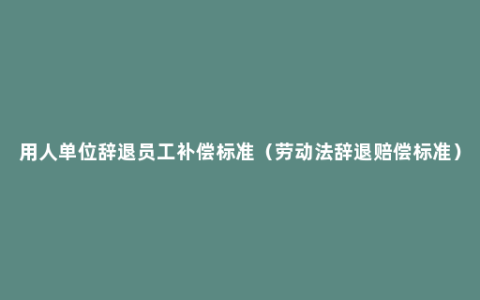 用人单位辞退员工补偿标准（劳动法辞退赔偿标准）