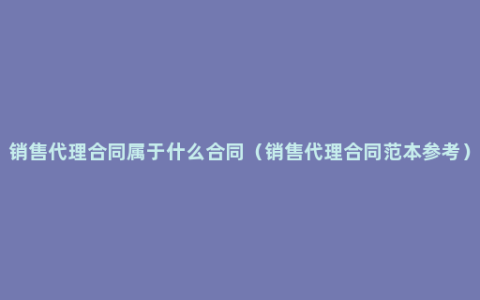 销售代理合同属于什么合同（销售代理合同范本参考）