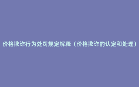 价格欺诈行为处罚规定解释（价格欺诈的认定和处理）