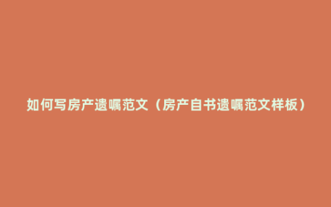 如何写房产遗嘱范文（房产自书遗嘱范文样板）