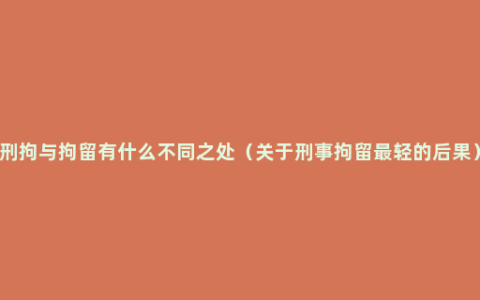 刑拘与拘留有什么不同之处（关于刑事拘留最轻的后果）