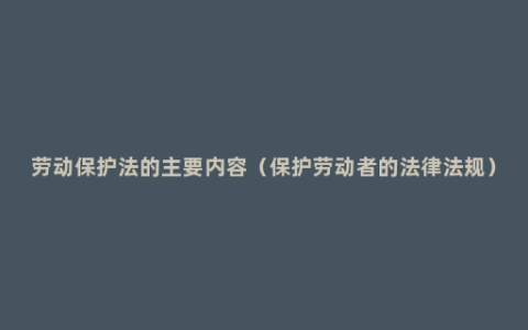 劳动保护法的主要内容（保护劳动者的法律法规）