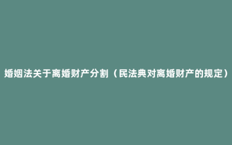 婚姻法关于离婚财产分割（民法典对离婚财产的规定）