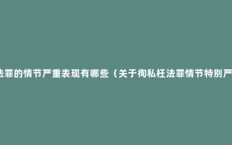 徇私枉法罪的情节严重表现有哪些（关于徇私枉法罪情节特别严重认定）