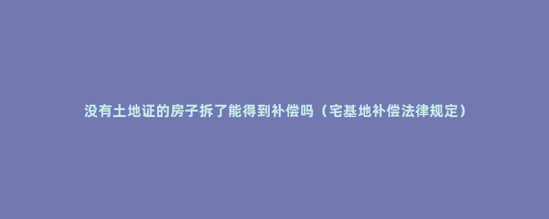 没有土地证的房子拆了能得到补偿吗（宅基地补偿法律规定）