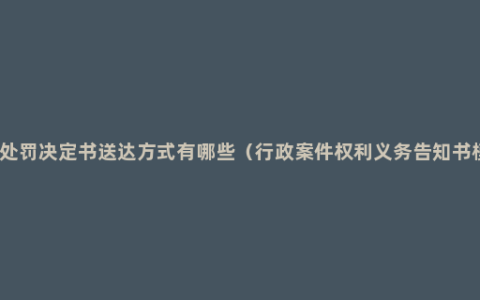 行政处罚决定书送达方式有哪些（行政案件权利义务告知书模板）