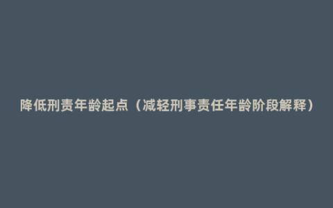 降低刑责年龄起点（减轻刑事责任年龄阶段解释）