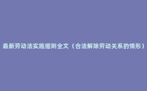 最新劳动法实施细则全文（合法解除劳动关系的情形）