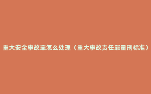 重大安全事故罪怎么处理（重大事故责任罪量刑标准）