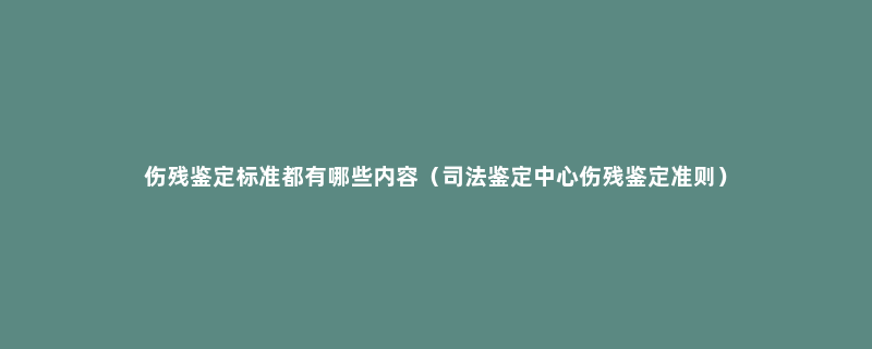 伤残鉴定标准都有哪些内容（司法鉴定中心伤残鉴定准则）