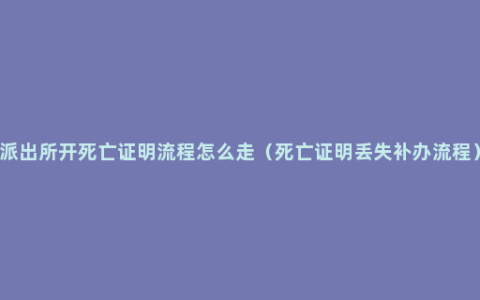 派出所开死亡证明流程怎么走（死亡证明丢失补办流程）