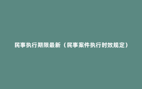 民事执行期限最新（民事案件执行时效规定）