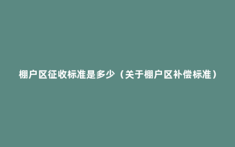 棚户区征收标准是多少（关于棚户区补偿标准）