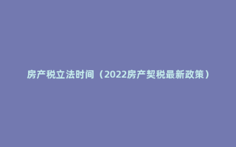 房产税立法时间（2022房产契税最新政策）