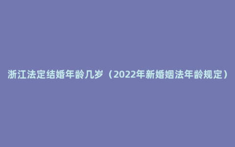 浙江法定结婚年龄几岁（2022年新婚姻法年龄规定）