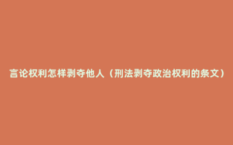 言论权利怎样剥夺他人（刑法剥夺政治权利的条文）