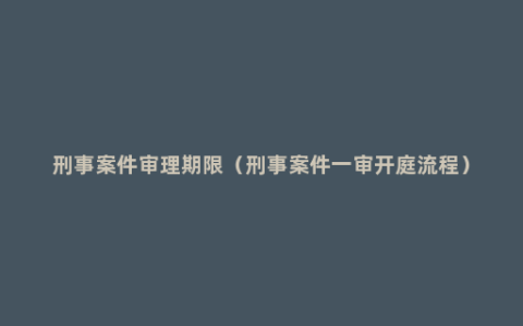 刑事案件审理期限（刑事案件一审开庭流程）