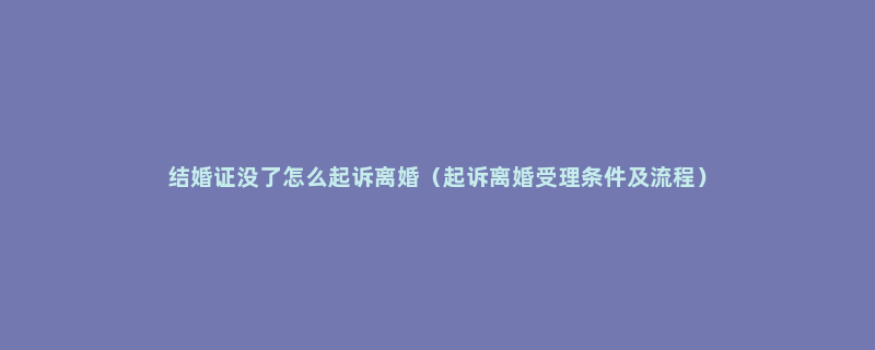 结婚证没了怎么起诉离婚（起诉离婚受理条件及流程）