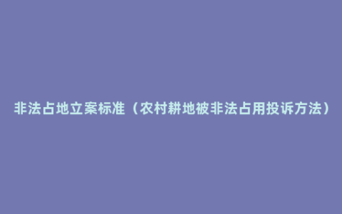 非法占地立案标准（农村耕地被非法占用投诉方法）