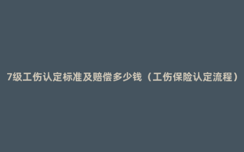 7级工伤认定标准及赔偿多少钱（工伤保险认定流程）