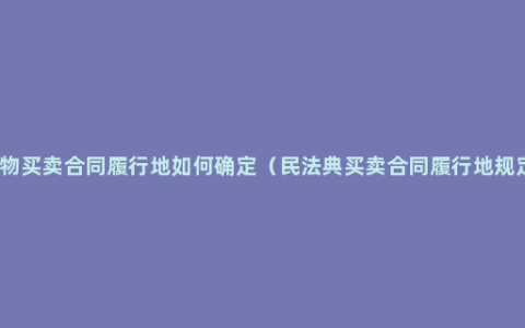 货物买卖合同履行地如何确定（民法典买卖合同履行地规定）