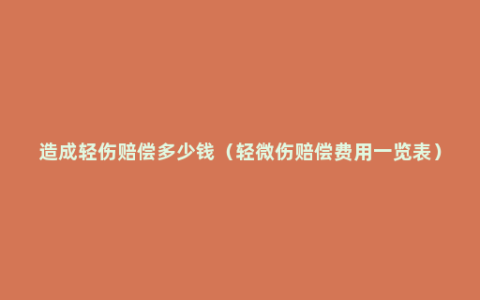 造成轻伤赔偿多少钱（轻微伤赔偿费用一览表）