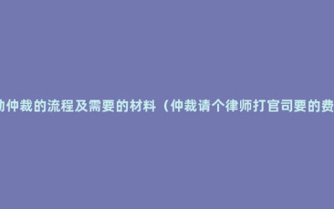 劳动仲裁的流程及需要的材料（仲裁请个律师打官司要的费用）