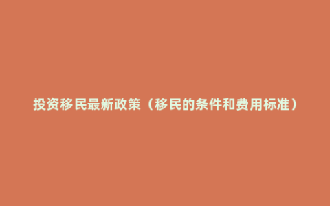 投资移民最新政策（移民的条件和费用标准）