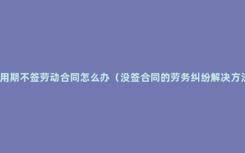 试用期不签劳动合同怎么办（没签合同的劳务纠纷解决方法）