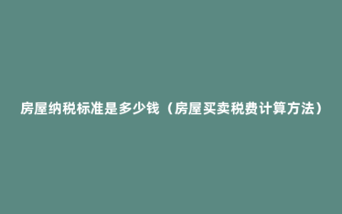 房屋纳税标准是多少钱（房屋买卖税费计算方法）