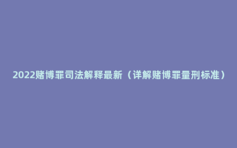 2022赌博罪司法解释最新（详解赌博罪量刑标准）