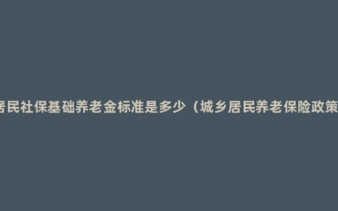 居民社保基础养老金标准是多少（城乡居民养老保险政策）