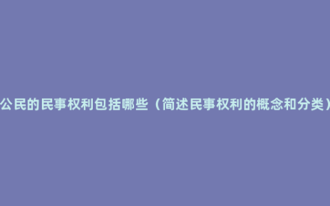 公民的民事权利包括哪些（简述民事权利的概念和分类）