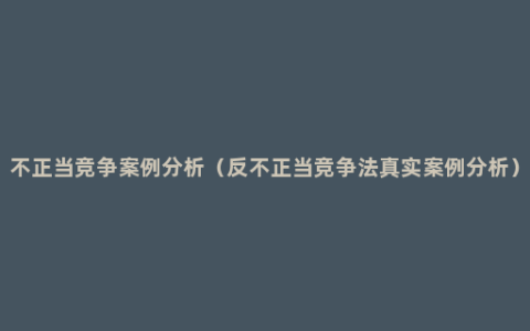 不正当竞争案例分析（反不正当竞争法真实案例分析）