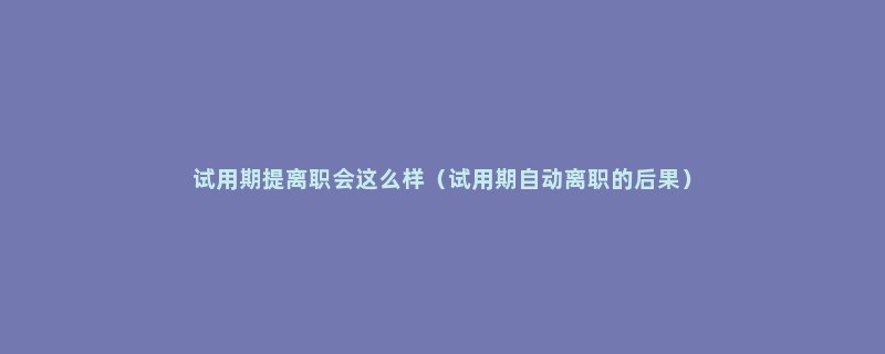 试用期提离职会这么样（试用期自动离职的后果）