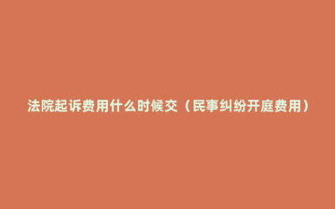 法院起诉费用什么时候交（民事纠纷开庭费用）