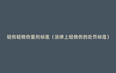 轻伤轻微伤量刑标准（法律上轻微伤的处罚标准）