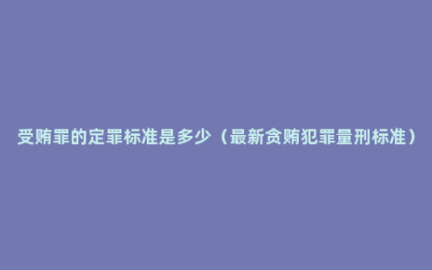 受贿罪的定罪标准是多少（最新贪贿犯罪量刑标准）