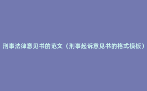 刑事法律意见书的范文（刑事起诉意见书的格式模板）